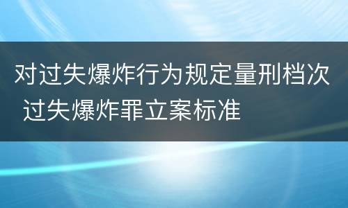 对过失爆炸行为规定量刑档次 过失爆炸罪立案标准