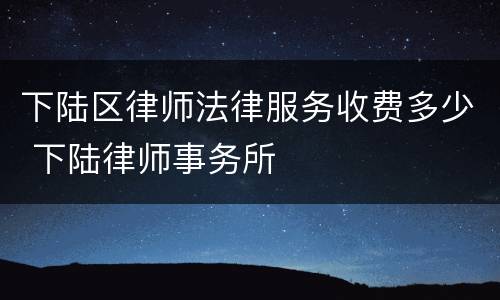 下陆区律师法律服务收费多少 下陆律师事务所