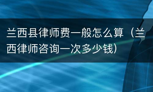 兰西县律师费一般怎么算（兰西律师咨询一次多少钱）