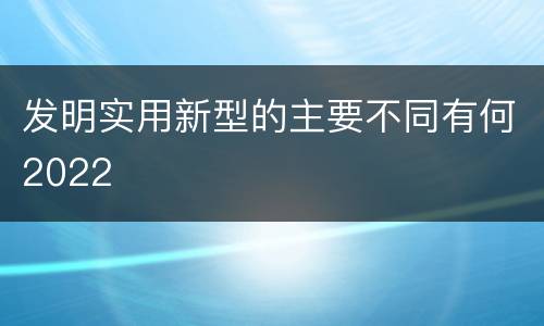 发明实用新型的主要不同有何2022
