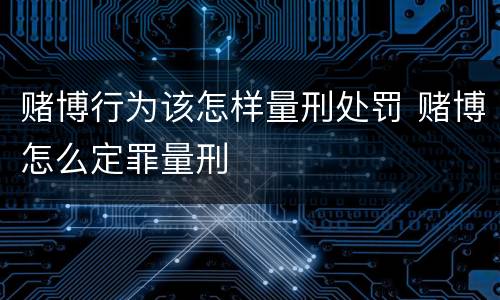 赌博行为该怎样量刑处罚 赌博怎么定罪量刑