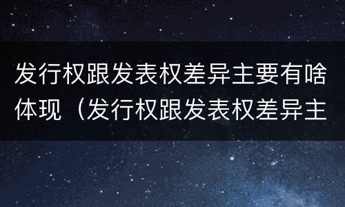 发行权跟发表权差异主要有啥体现（发行权跟发表权差异主要有啥体现）