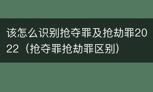 该怎么识别抢夺罪及抢劫罪2022（抢夺罪抢劫罪区别）