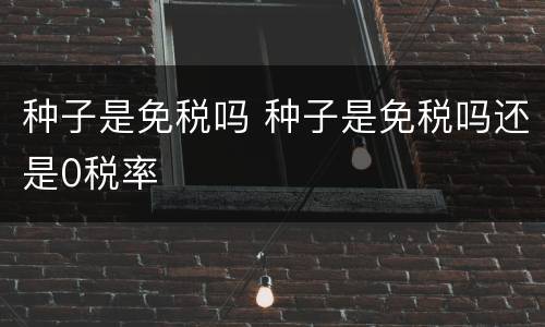种子是免税吗 种子是免税吗还是0税率