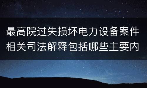 最高院过失损坏电力设备案件相关司法解释包括哪些主要内容
