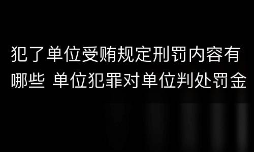 犯了单位受贿规定刑罚内容有哪些 单位犯罪对单位判处罚金并对什么判处刑罚