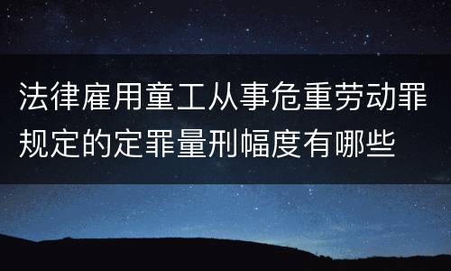 法律雇用童工从事危重劳动罪规定的定罪量刑幅度有哪些