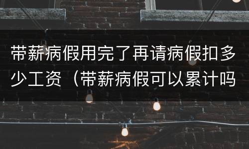 带薪病假用完了再请病假扣多少工资（带薪病假可以累计吗）