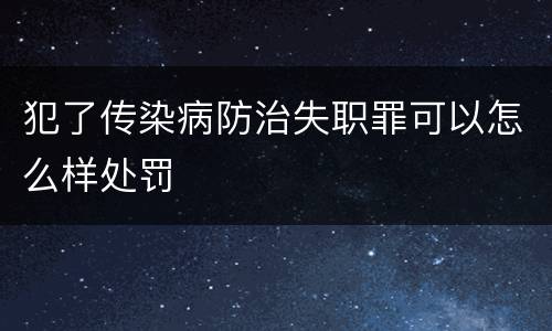 犯了传染病防治失职罪可以怎么样处罚