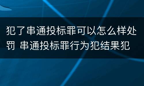 犯了串通投标罪可以怎么样处罚 串通投标罪行为犯结果犯