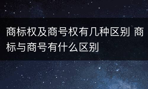 商标权及商号权有几种区别 商标与商号有什么区别
