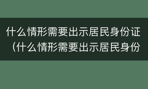 什么情形需要出示居民身份证（什么情形需要出示居民身份证信息）