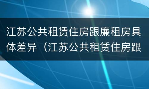 江苏公共租赁住房跟廉租房具体差异（江苏公共租赁住房跟廉租房具体差异是什么）