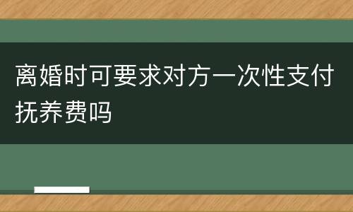离婚时可要求对方一次性支付抚养费吗