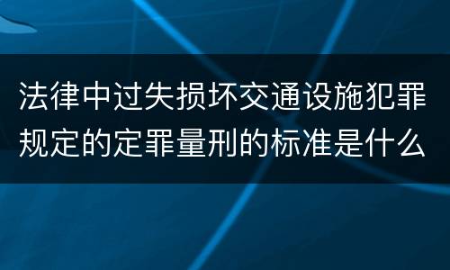 法律中过失损坏交通设施犯罪规定的定罪量刑的标准是什么