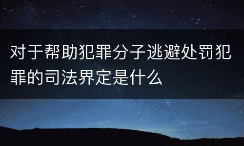 对于帮助犯罪分子逃避处罚犯罪的司法界定是什么