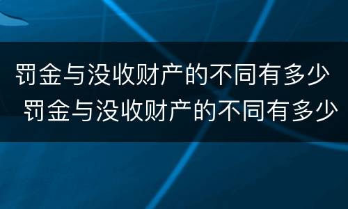罚金与没收财产的不同有多少 罚金与没收财产的不同有多少种