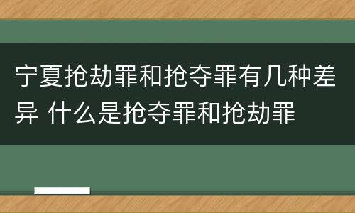 宁夏抢劫罪和抢夺罪有几种差异 什么是抢夺罪和抢劫罪