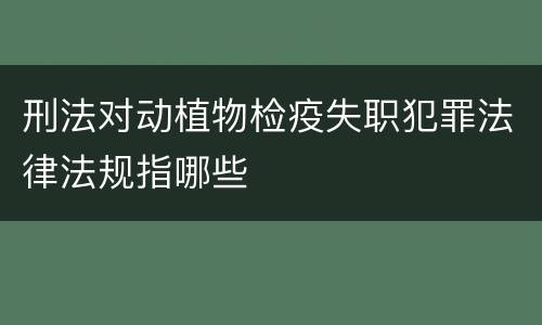 刑法对动植物检疫失职犯罪法律法规指哪些