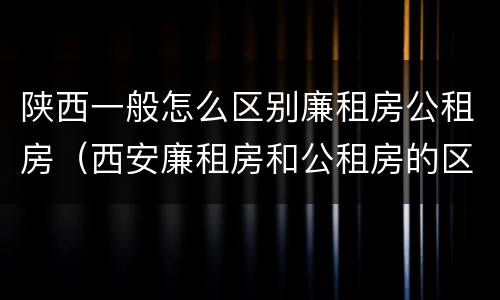 陕西一般怎么区别廉租房公租房（西安廉租房和公租房的区别到底是什么?）