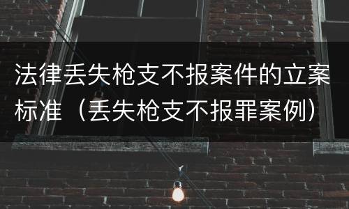 法律丢失枪支不报案件的立案标准（丢失枪支不报罪案例）