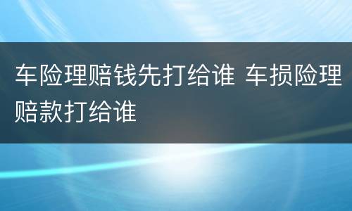 车险理赔钱先打给谁 车损险理赔款打给谁