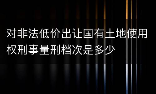 对非法低价出让国有土地使用权刑事量刑档次是多少