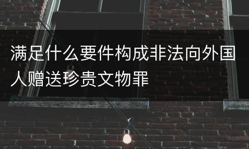 满足什么要件构成非法向外国人赠送珍贵文物罪