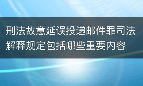 刑法故意延误投递邮件罪司法解释规定包括哪些重要内容