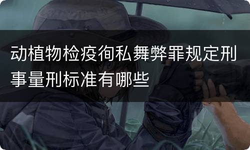 动植物检疫徇私舞弊罪规定刑事量刑标准有哪些