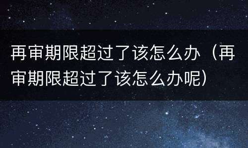 再审期限超过了该怎么办（再审期限超过了该怎么办呢）