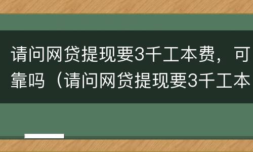 请问网贷提现要3千工本费，可靠吗（请问网贷提现要3千工本费,可靠吗是真的吗）