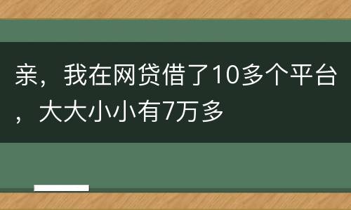 亲，我在网贷借了10多个平台，大大小小有7万多