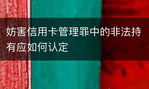妨害信用卡管理罪中的非法持有应如何认定