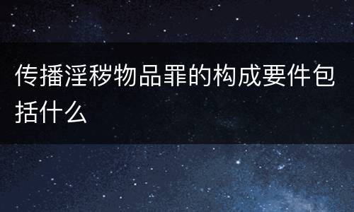 传播淫秽物品罪的构成要件包括什么