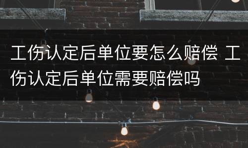 工伤认定后单位要怎么赔偿 工伤认定后单位需要赔偿吗