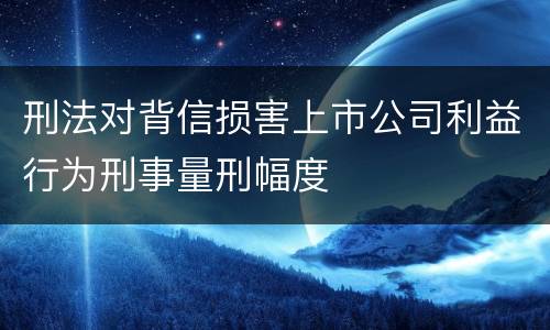 刑法对背信损害上市公司利益行为刑事量刑幅度