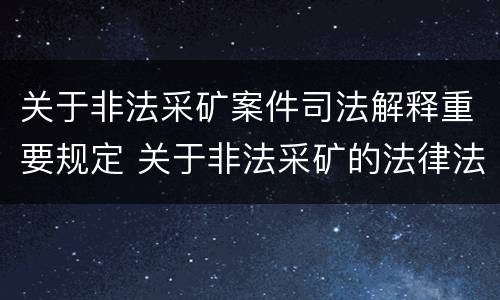 关于非法采矿案件司法解释重要规定 关于非法采矿的法律法规