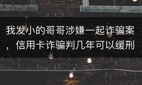 我发小的哥哥涉嫌一起诈骗案，信用卡诈骗判几年可以缓刑啊