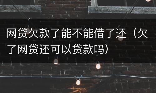 网贷欠款了能不能借了还（欠了网贷还可以贷款吗）