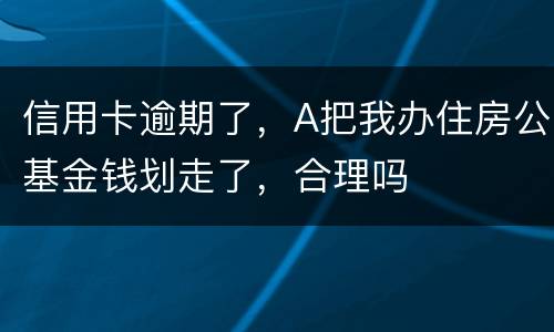 信用卡逾期了，A把我办住房公基金钱划走了，合理吗