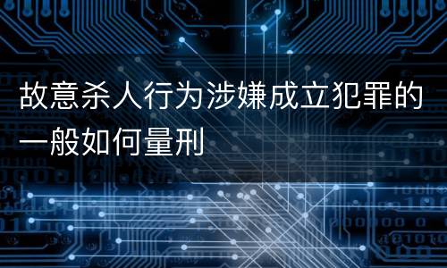 故意杀人行为涉嫌成立犯罪的一般如何量刑