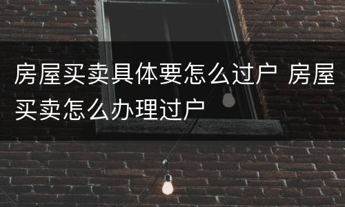 房屋买卖具体要怎么过户 房屋买卖怎么办理过户