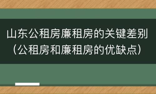 山东公租房廉租房的关键差别（公租房和廉租房的优缺点）