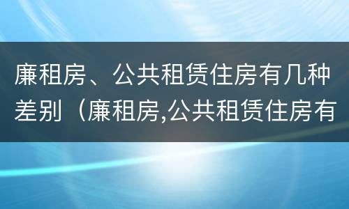 廉租房、公共租赁住房有几种差别（廉租房,公共租赁住房有几种差别吗）