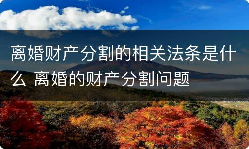 离婚财产分割的相关法条是什么 离婚的财产分割问题