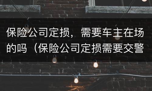 保险公司定损，需要车主在场的吗（保险公司定损需要交警吗）
