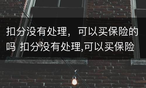 扣分没有处理，可以买保险的吗 扣分没有处理,可以买保险的吗