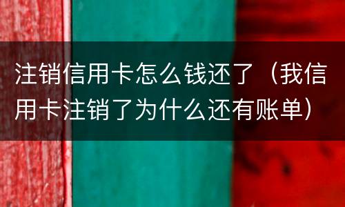 注销信用卡怎么钱还了（我信用卡注销了为什么还有账单）