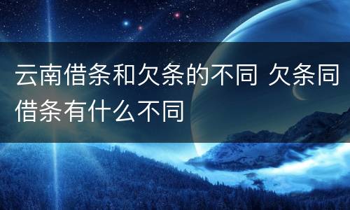 云南借条和欠条的不同 欠条同借条有什么不同